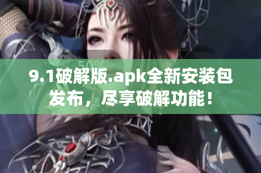 9.1破解版.apk全新安裝包發(fā)布，盡享破解功能！