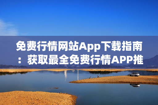 免費行情網站App下載指南：獲取最全免費行情APP推薦列表