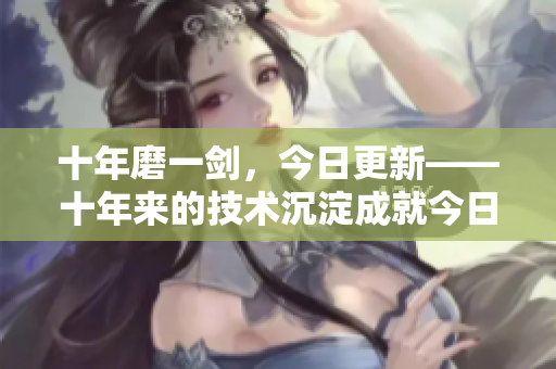 十年磨一劍，今日更新——十年來的技術(shù)沉淀成就今日的創(chuàng)新更新