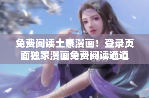 免費(fèi)閱讀土豪漫畫！登錄頁面獨(dú)家漫畫免費(fèi)閱讀通道