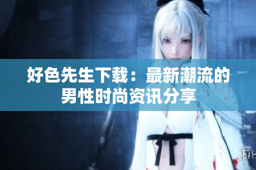 好色先生下載：最新潮流的男性時尚資訊分享