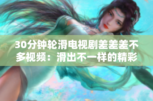 30分鐘輪滑電視劇差差差不多視頻：滑出不一樣的精彩世界