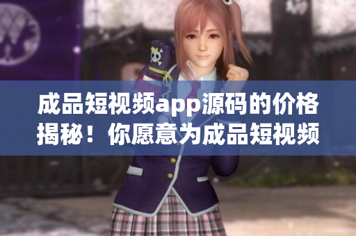 成品短視頻app源碼的價格揭秘！你愿意為成品短視頻app源碼付出多少？