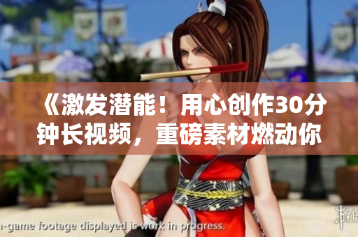 《激發(fā)潛能！用心創(chuàng)作30分鐘長視頻，重磅素材燃動(dòng)你內(nèi)心熱情！》