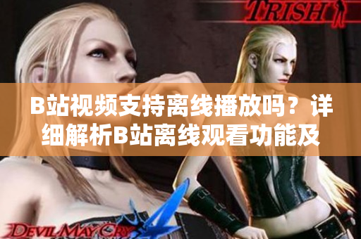B站視頻支持離線播放嗎？詳細(xì)解析B站離線觀看功能及操作方法