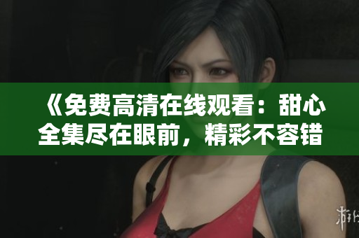 《免費(fèi)高清在線觀看：甜心全集盡在眼前，精彩不容錯(cuò)過》