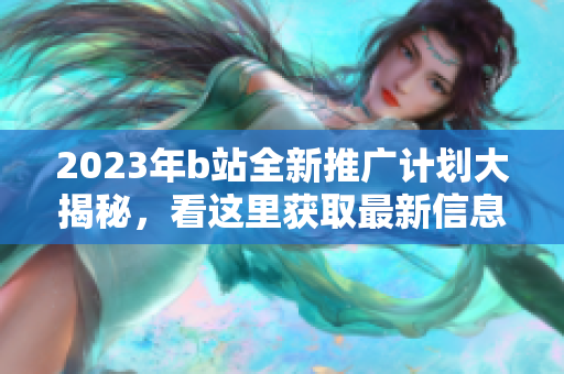 2023年b站全新推廣計(jì)劃大揭秘，看這里獲取最新信息