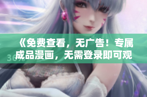 《免費(fèi)查看，無廣告！專屬成品漫畫，無需登錄即可觀賞！》