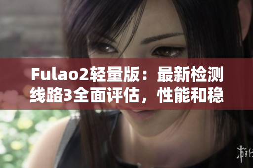 Fulao2輕量版：最新檢測線路3全面評估，性能和穩(wěn)定性詳細分析