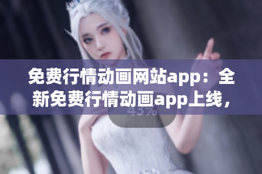 免費行情動畫網(wǎng)站app：全新免費行情動畫app上線，精彩行情動畫盡在掌握