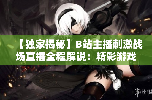 【獨家揭秘】B站主播刺激戰(zhàn)場直播全程解說：精彩游戲?qū)崨r、精準操作技巧大揭秘