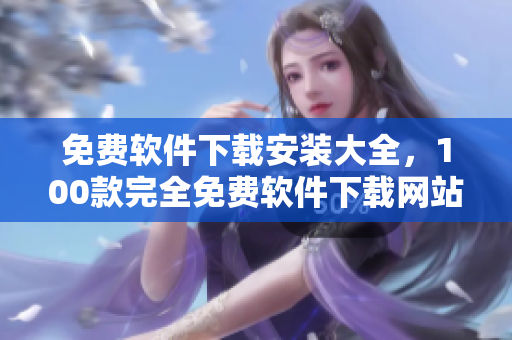 免費(fèi)軟件下載安裝大全，100款完全免費(fèi)軟件下載網(wǎng)站分享