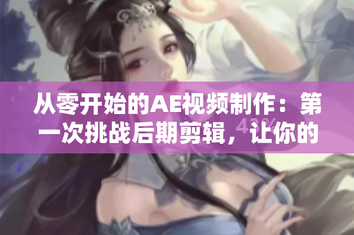 從零開始的AE視頻制作：第一次挑戰(zhàn)后期剪輯，讓你的創(chuàng)意無限延伸