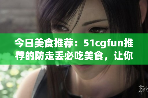 今日美食推薦：51cgfun推薦的防走丟必吃美食，讓你吃到停不下來