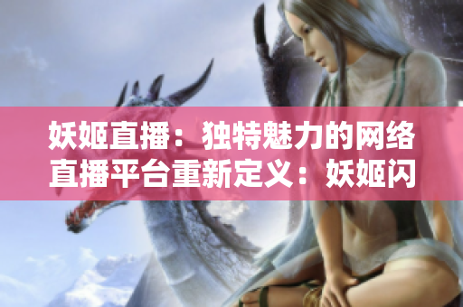 妖姬直播：獨特魅力的網(wǎng)絡(luò)直播平臺重新定義：妖姬閃耀直播