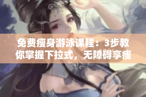 免費(fèi)瘦身游泳課程：3步教你掌握下拉式，無障礙享瘦身之樂
