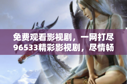 免費(fèi)觀看影視劇，一網(wǎng)打盡96533精彩影視劇，盡情暢享高品質(zhì)視聽盛宴