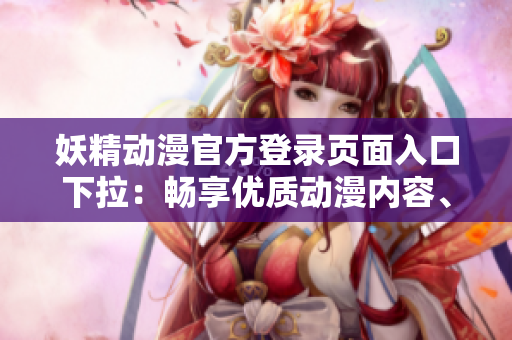 妖精動漫官方登錄頁面入口下拉：暢享優(yōu)質(zhì)動漫內(nèi)容、會員權(quán)益一覽