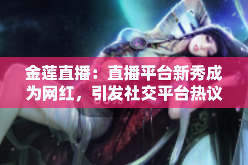 金蓮直播：直播平臺新秀成為網(wǎng)紅，引發(fā)社交平臺熱議