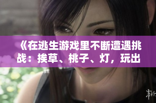 《在逃生游戲里不斷遭遇挑戰(zhàn)：挨草、桃子、燈，玩出花樣》