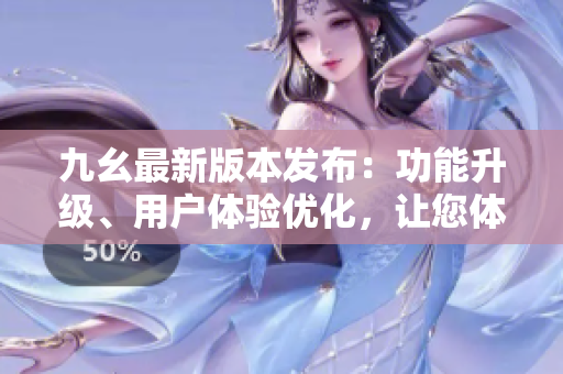 九幺最新版本發(fā)布：功能升級、用戶體驗優(yōu)化，讓您體驗更暢心。