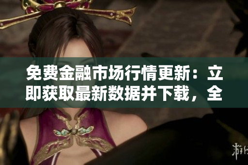免費金融市場行情更新：立即獲取最新數據并下載，全新免費服務等你體驗