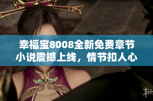 幸福寶8008全新免費章節(jié)小說震撼上線，情節(jié)扣人心弦，等你來追！