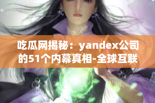 吃瓜網(wǎng)揭秘：yandex公司的51個內(nèi)幕真相-全球互聯(lián)網(wǎng)巨頭曝光