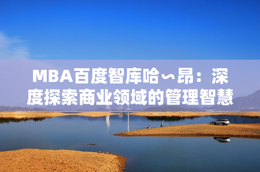 MBA百度智庫哈∽昂：深度探索商業(yè)領(lǐng)域的管理智慧