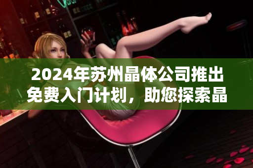 2024年蘇州晶體公司推出免費(fèi)入門計(jì)劃，助您探索晶體科技奇跡