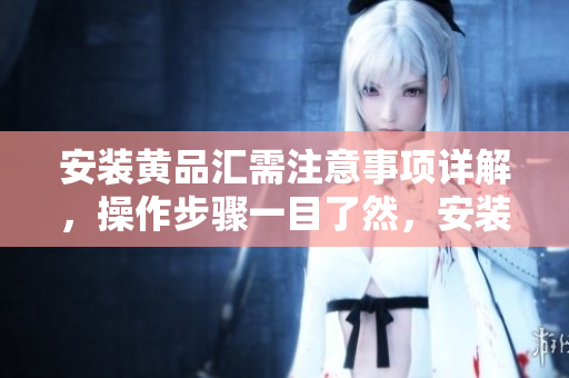 安裝黃品匯需注意事項詳解，操作步驟一目了然，安裝技巧助您輕松完成