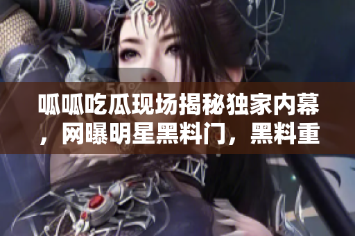 呱呱吃瓜現(xiàn)場揭秘獨家內(nèi)幕，網(wǎng)曝明星黑料門，黑料重磅爆料！