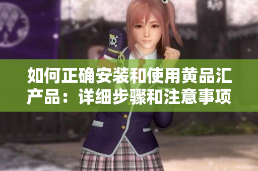 如何正確安裝和使用黃品匯產(chǎn)品：詳細步驟和注意事項