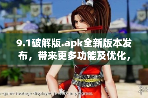 9.1破解版.apk全新版本發(fā)布，帶來更多功能及優(yōu)化，不容錯過