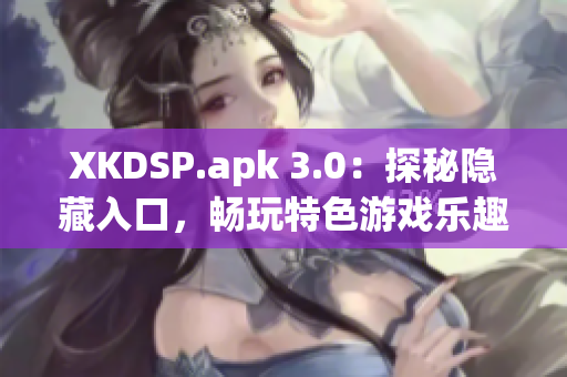 XKDSP.apk 3.0：探秘隱藏入口，暢玩特色游戲樂趣