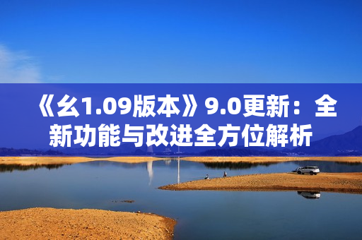 《幺1.09版本》9.0更新：全新功能與改進(jìn)全方位解析