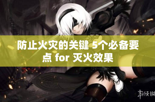 防止火災(zāi)的關(guān)鍵 5個必備要點 for 滅火效果