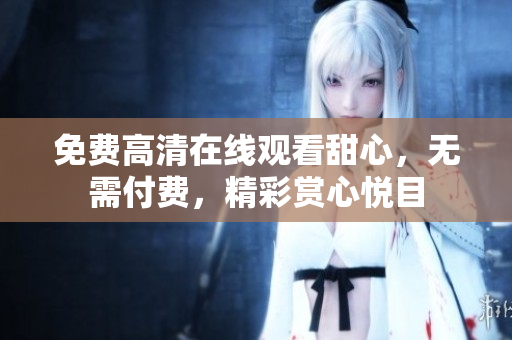 免費(fèi)高清在線(xiàn)觀看甜心，無(wú)需付費(fèi)，精彩賞心悅目