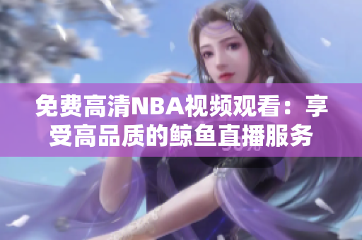 免費高清NBA視頻觀看：享受高品質(zhì)的鯨魚直播服務(wù)
