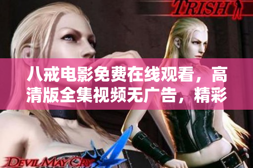 八戒電影免費(fèi)在線觀看，高清版全集視頻無廣告，精彩內(nèi)容盡在八戒影視平臺(tái)