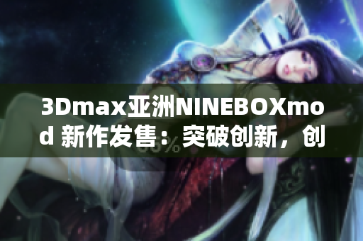 3Dmax亞洲NINEBOXmod 新作發(fā)售：突破創(chuàng)新，創(chuàng)意無限