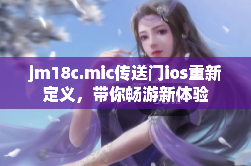 jm18c.mic傳送門ios重新定義，帶你暢游新體驗