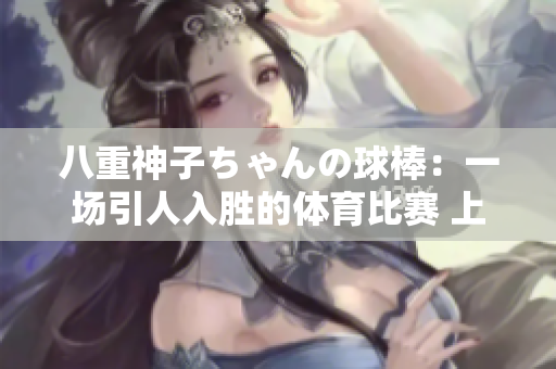 八重神子ちゃんの球棒：一場(chǎng)引人入勝的體育比賽 上帶來的全新體驗(yàn)