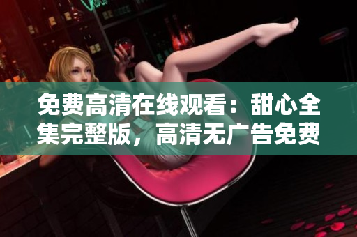 免費(fèi)高清在線觀看：甜心全集完整版，高清無廣告免費(fèi)觀看