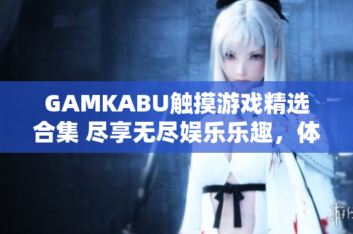 GAMKABU觸摸游戲精選合集 盡享無(wú)盡娛樂(lè)樂(lè)趣，體驗(yàn)多彩游戲世界