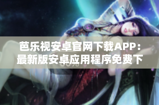 芭樂視安卓官網(wǎng)下載APP：最新版安卓應(yīng)用程序免費(fèi)下載，滿足你的一切視聽需求