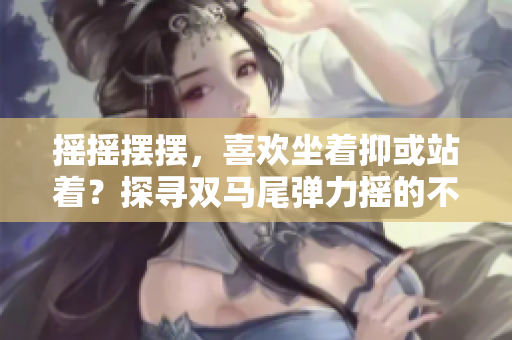 搖搖擺擺，喜歡坐著抑或站著？探尋雙馬尾彈力搖的不同跳舞方式