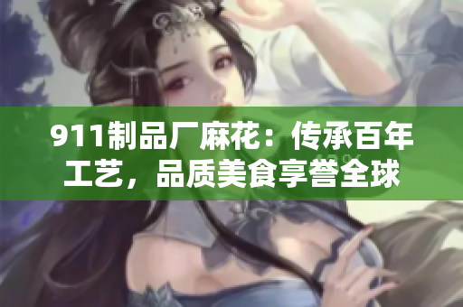911制品廠麻花：傳承百年工藝，品質(zhì)美食享譽全球
