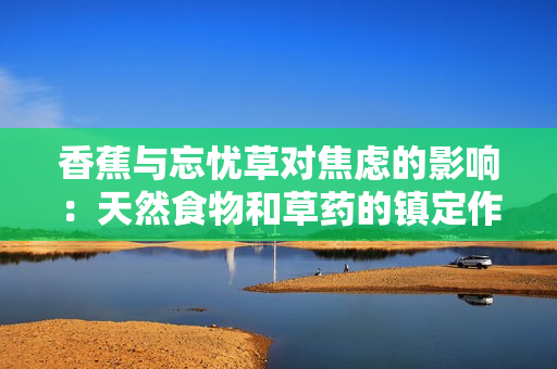香蕉與忘憂草對(duì)焦慮的影響：天然食物和草藥的鎮(zhèn)定作用