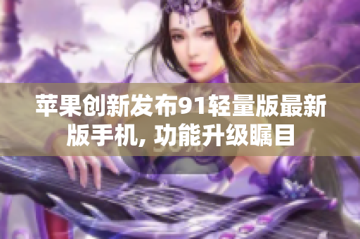 蘋果創(chuàng)新發(fā)布91輕量版最新版手機(jī), 功能升級(jí)矚目